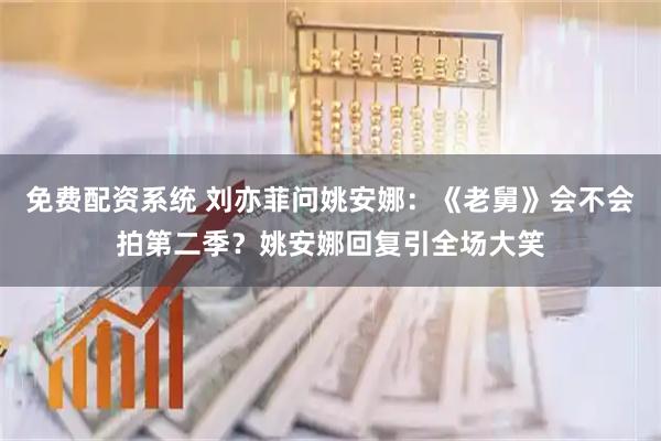 免费配资系统 刘亦菲问姚安娜：《老舅》会不会拍第二季？姚安娜回复引全场大笑