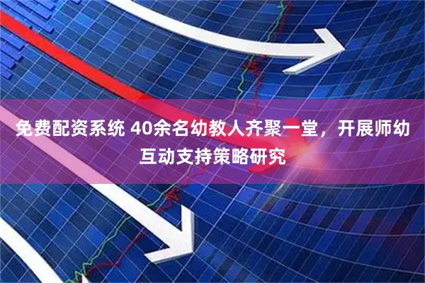 免费配资系统 40余名幼教人齐聚一堂，开展师幼互动支持策略研究