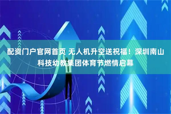 配资门户官网首页 无人机升空送祝福！深圳南山科技幼教集团体育节燃情启幕
