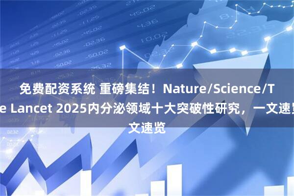 免费配资系统 重磅集结！Nature/Science/The Lancet 2025内分泌领域十大突破性研究，一文速览