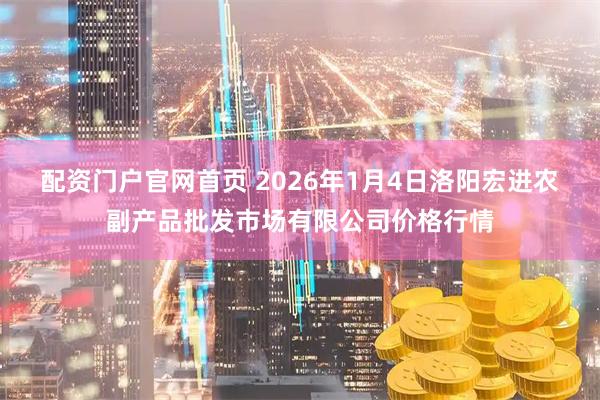 配资门户官网首页 2026年1月4日洛阳宏进农副产品批发市场有限公司价格行情