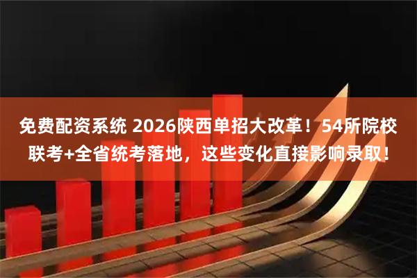 免费配资系统 2026陕西单招大改革！54所院校联考+全省统考落地，这些变化直接影响录取！