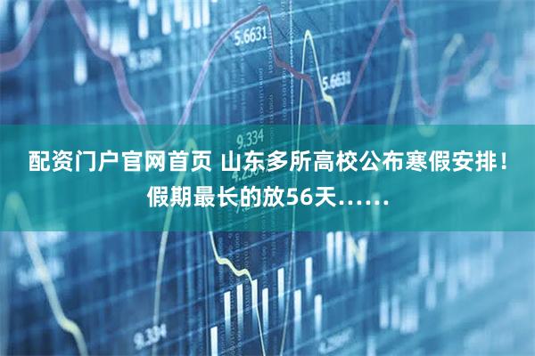 配资门户官网首页 山东多所高校公布寒假安排！假期最长的放56天……