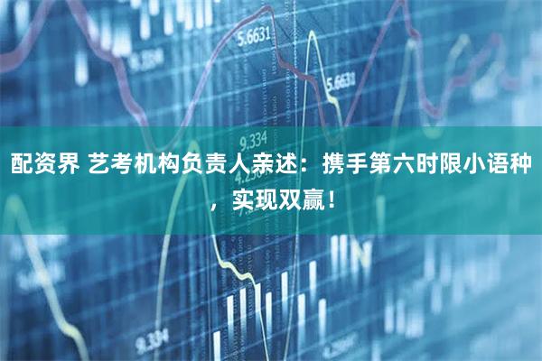 配资界 艺考机构负责人亲述：携手第六时限小语种，实现双赢！