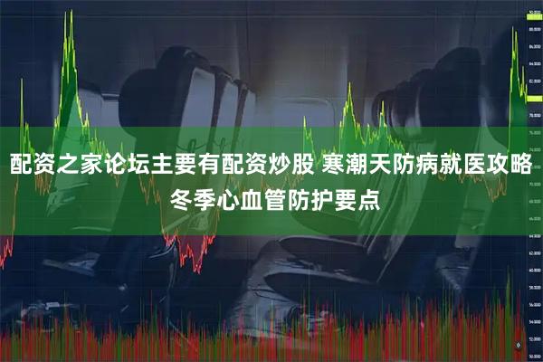 配资之家论坛主要有配资炒股 寒潮天防病就医攻略 冬季心血管防护要点