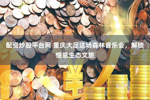 配资炒股平台网 重庆大足这场森林音乐会，解锁惬意生态文旅